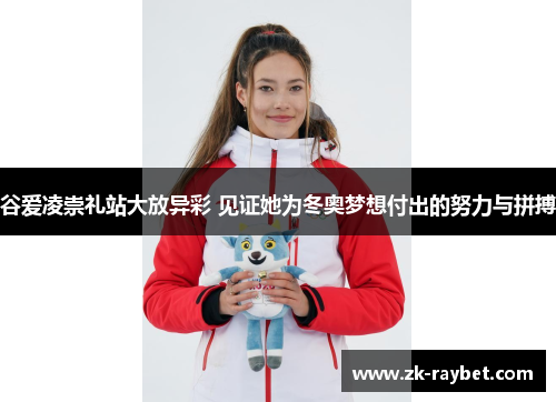 谷爱凌崇礼站大放异彩 见证她为冬奥梦想付出的努力与拼搏