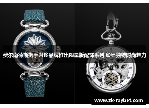 费尔南德斯携手奢侈品牌推出限量版配饰系列 彰显独特时尚魅力