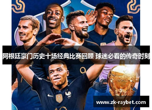 阿根廷豪门历史十场经典比赛回顾 球迷必看的传奇时刻