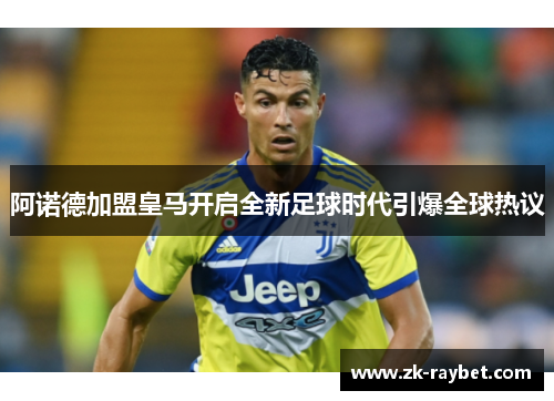 阿诺德加盟皇马开启全新足球时代引爆全球热议
