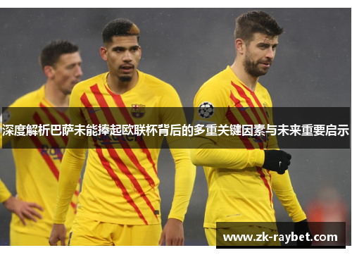 深度解析巴萨未能捧起欧联杯背后的多重关键因素与未来重要启示