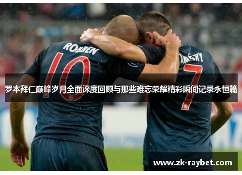 罗本拜仁巅峰岁月全面深度回顾与那些难忘荣耀精彩瞬间记录永恒篇