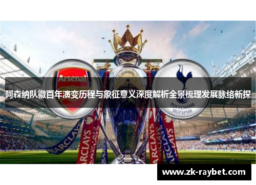 阿森纳队徽百年演变历程与象征意义深度解析全景梳理发展脉络新探