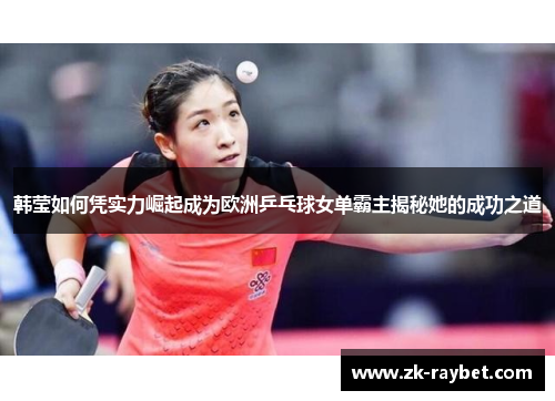 韩莹如何凭实力崛起成为欧洲乒乓球女单霸主揭秘她的成功之道