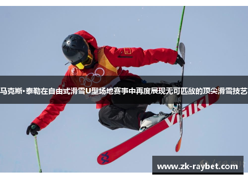 马克斯·泰勒在自由式滑雪U型场地赛事中再度展现无可匹敌的顶尖滑雪技艺