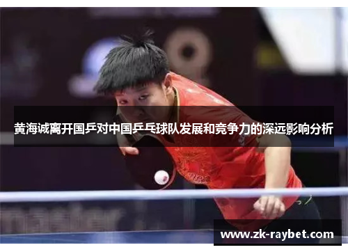 黄海诚离开国乒对中国乒乓球队发展和竞争力的深远影响分析