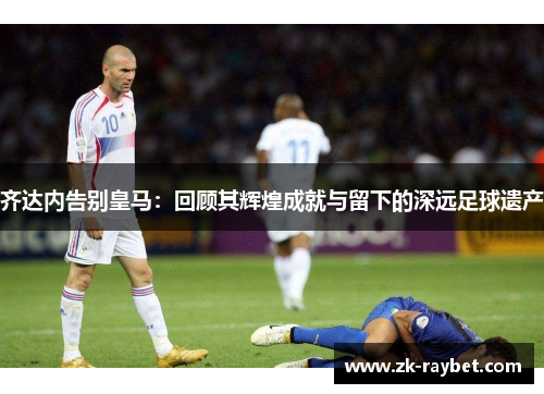 齐达内告别皇马：回顾其辉煌成就与留下的深远足球遗产