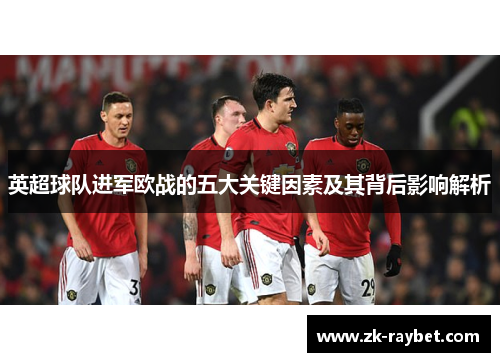 英超球队进军欧战的五大关键因素及其背后影响解析