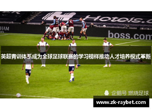 英超青训体系成为全球足球联赛的学习榜样推动人才培养模式革新