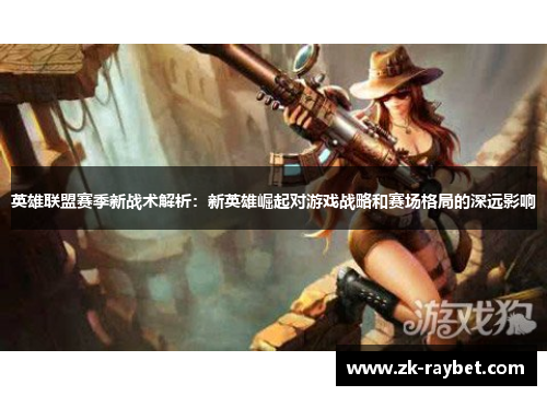 英雄联盟赛季新战术解析：新英雄崛起对游戏战略和赛场格局的深远影响