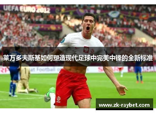 莱万多夫斯基如何塑造现代足球中完美中锋的全新标准