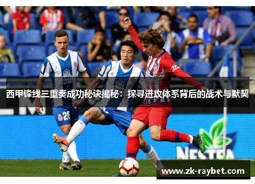 西甲锋线三重奏成功秘诀揭秘：探寻进攻体系背后的战术与默契