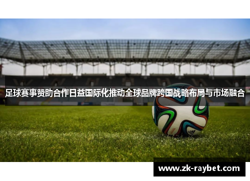 足球赛事赞助合作日益国际化推动全球品牌跨国战略布局与市场融合