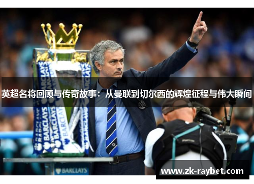 英超名将回顾与传奇故事：从曼联到切尔西的辉煌征程与伟大瞬间