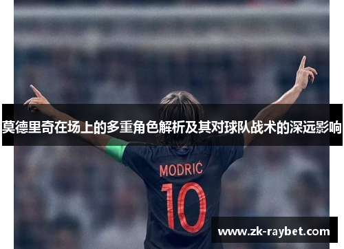 莫德里奇在场上的多重角色解析及其对球队战术的深远影响