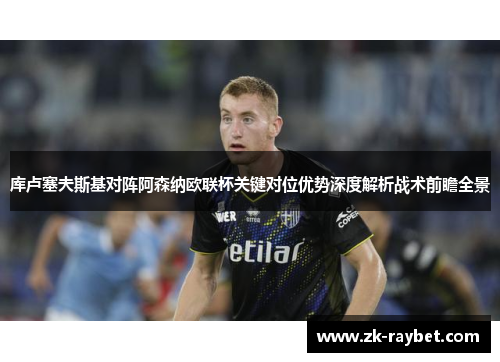 库卢塞夫斯基对阵阿森纳欧联杯关键对位优势深度解析战术前瞻全景