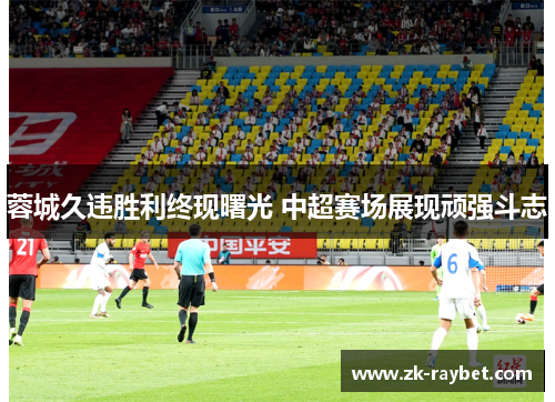 蓉城久违胜利终现曙光 中超赛场展现顽强斗志