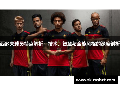 西多夫球员特点解析：技术、智慧与全能风格的深度剖析