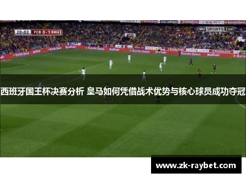 西班牙国王杯决赛分析 皇马如何凭借战术优势与核心球员成功夺冠