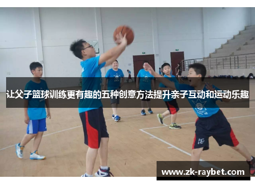 让父子篮球训练更有趣的五种创意方法提升亲子互动和运动乐趣