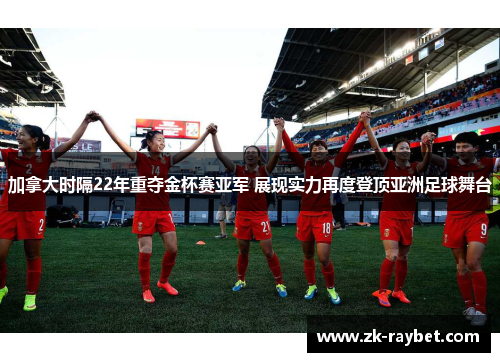 加拿大时隔22年重夺金杯赛亚军 展现实力再度登顶亚洲足球舞台