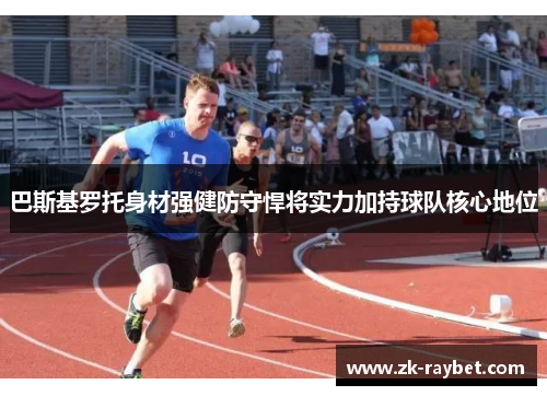 巴斯基罗托身材强健防守悍将实力加持球队核心地位