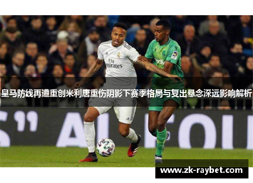 皇马防线再遭重创米利唐重伤阴影下赛季格局与复出悬念深远影响解析