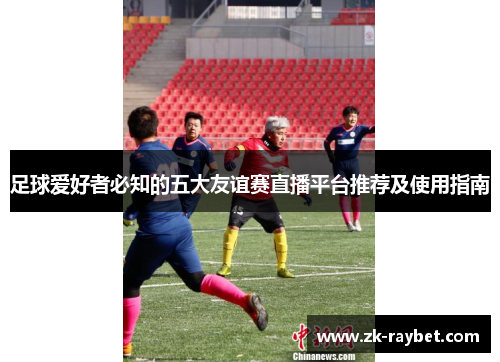 足球爱好者必知的五大友谊赛直播平台推荐及使用指南