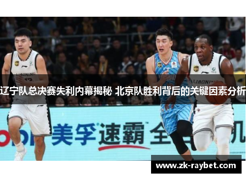 辽宁队总决赛失利内幕揭秘 北京队胜利背后的关键因素分析