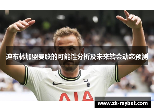 迪布林加盟曼联的可能性分析及未来转会动态预测