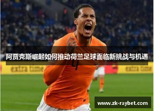 阿贾克斯崛起如何推动荷兰足球面临新挑战与机遇