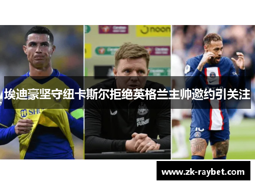 埃迪豪坚守纽卡斯尔拒绝英格兰主帅邀约引关注